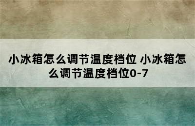 小冰箱怎么调节温度档位 小冰箱怎么调节温度档位0-7